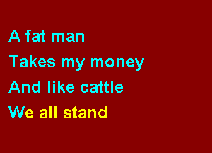 A fat man
Takes my money

And like cattle
We all stand