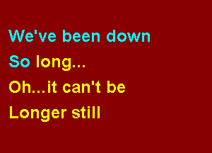 We've been down
Solongu.

Oh...it can't be
Longers H