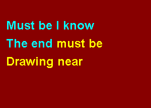 Must be I know
The end must be

Drawing near