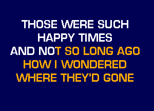 THOSE WERE SUCH
HAPPY TIMES
AND NOT SO LONG AGO
HOWI WONDERED
WHERE THEY'D GONE