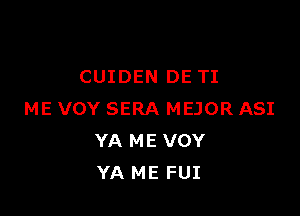 CUIDEN DE TI

ME VOY SERA MEJOR ASI
YA ME VOY
YA ME FUI