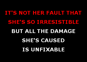 IT'S NOT HER FAULT THAT
SHE'S SO IRRESISTIBLE
BUT ALL THE DAMAGE
SHE'S CAUSED
IS UNFIXABLE