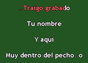 ..Traigo grabado
Tu nombre

Y aqui

Muy dentro del pecho..o