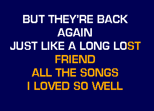 BUT THEY'RE BACK
AGAIN
JUST LIKE A LONG LOST
FRIEND
ALL THE SONGS
I LOVED SO WELL