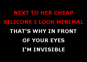 NEXT T0 HER CHEAP
SILICONE I LOOK MINIMAL
THAT'S WHY IN FRONT
OF YOUR EYES
I'M INVISIBLE