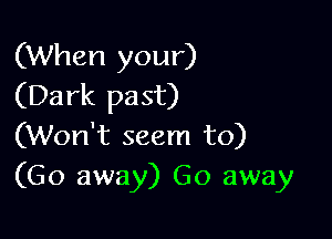 (When your)
(Dark past)

(Won't seem to)
(Go away) Go away