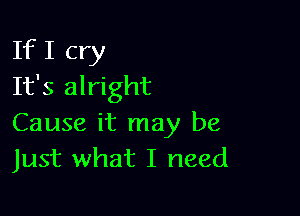 If I cry
It's alright

Cause it may be
Just what I need
