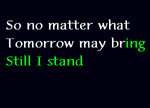 So no matter what
Tomorrow may bring

Still I stand