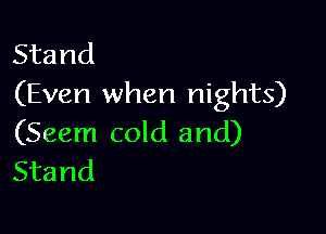 Stand
(Even when nights)

(Seem cold and)
Stand