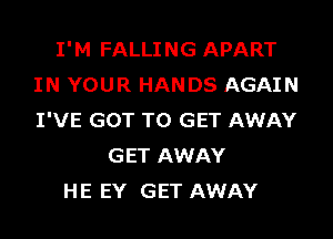 I'M FALLING APART
IN YOUR HANDS AGAIN
I'VE GOT TO GET AWAY

GET AWAY
HE EY GET AWAY