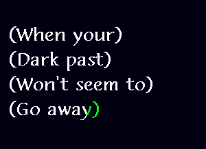 (When your)
(Dark past)

(Won't seem to)
(Go away)