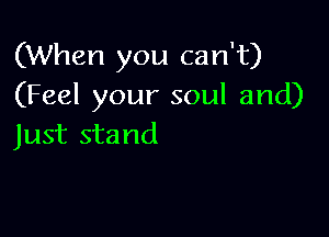 (When you can't)
(Feel your soul and)

Just stand