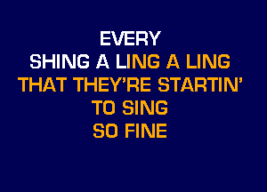 EVERY
SHING A LING A LING
THAT THEY'RE STARTIM
TO SING
SO FINE