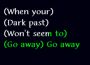 (When your)
(Dark past)

(Won't seem to)
(Go away) Go away