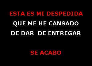ESTA ES MI DESPEDIDA
QUE ME HE CANSADO
DE DAR DE ENTREGAR

SE ACABO
