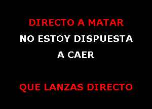 DI RECTO A MATAR
N0 ESTOY DISPUESTA
A CAER

QUE LANZAS DIRECTO