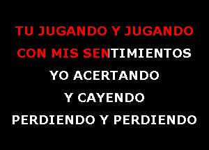 TU JUGANDO Y JUGANDO
CON MIS SENTIMIENTOS
Y0 ACERTANDO
Y CAYENDO
PERDIENDO Y PERDIENDO