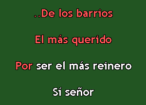 ..De los barrios

El mas querido

Por ser el mas reinero

Si serior