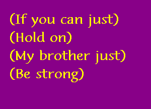 (If you can just)
(Hold on)

(My brother just)
(Be strong)