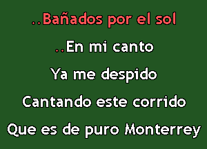 ..Bar1ados por el sol
..En mi canto
Ya me despido
Cantando este corrido

Que es de puro Monterrey