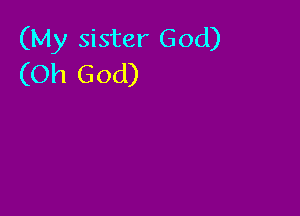 (My sister God)
(Oh God)