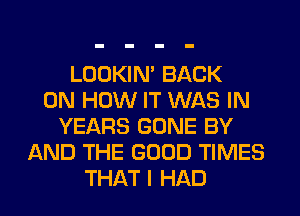 LOOKIN' BACK
ON HOW IT WAS IN
YEARS GONE BY
AND THE GOOD TIMES
THAT I HAD