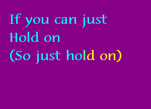 If you can just
Hold on

(So just hold on)