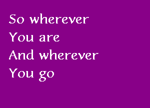 So wherever
You are

And wherever
You go