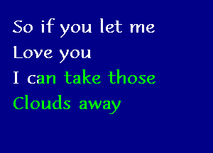 So if you let me
Love you

I can take those

Clouds away