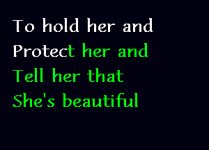 To hold her and
Protect her and

Tell her that
She's beautiful