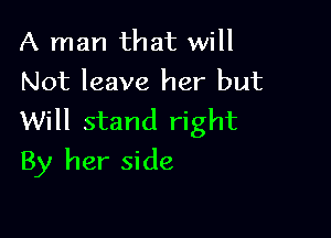 A man that will
Not leave her but

Will stand right
By her side