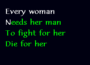 Every woman
Needs her man

To fight for her
Die for her