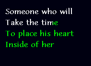 Someone who will
Take the time

To place his heart
Inside of her