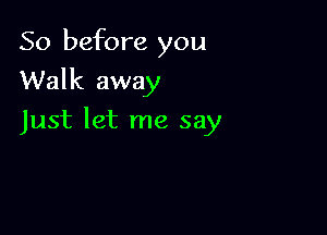 So before you
Walk away

Just let me say