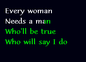 Every worn an

Needs a man

Who'll be true
Who will say I do