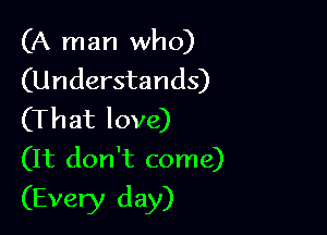 (A man who)
(Understands)

(That love)
(It don't come)

(Every day)