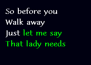 So before you

Walk away

Just let me say
That lady needs