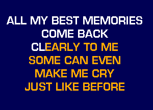 ALL MY BEST MEMORIES
COME BACK
CLEARLY TO ME
SOME CAN EVEN
MAKE ME CRY
JUST LIKE BEFORE