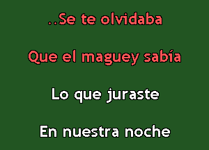 ..Se te olvidaba

Que el maguey sabia

Lo que juraste

En nuestra noche