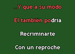 ..Y que a su modo

El tambiein podria

Recriminarte

Con un reproche