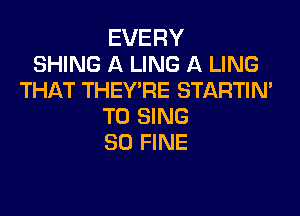 EVERY
SHING A LING A LING
THAT THEY'RE STARTIN'
TO SING
SO FINE