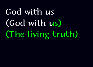 God with us
(God with us)

(The living truth)