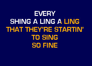 EVERY
SHING A LING A LING
THAT THEY'RE STARTIM
TO SING
SO FINE