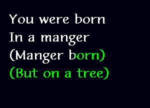 You were born
In a manger

(Manger born)
(But on a tree)