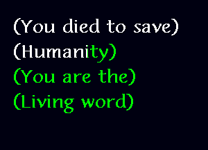 (You died to save)
(Humanity)

(You are the)
(Living word)