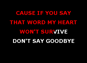 CAUSE IF YOU SAY
THAT WORD MY HEART

WON'T SURVIVE
DON'T SAY GOODBYE