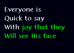 Everyone is
Quick to say

With joy that they
Will see His face