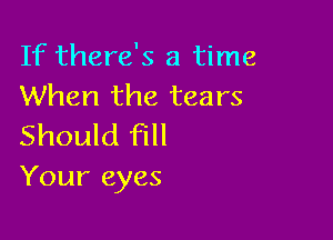 If there's a time
When the tears

Should fill
Your eyes