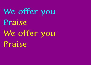 We offer you
Praise

We offer you
Praise