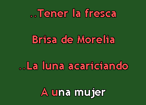 ..Tener la fresca
Brisa de Morelia

..La luna acariciando

A una mujer